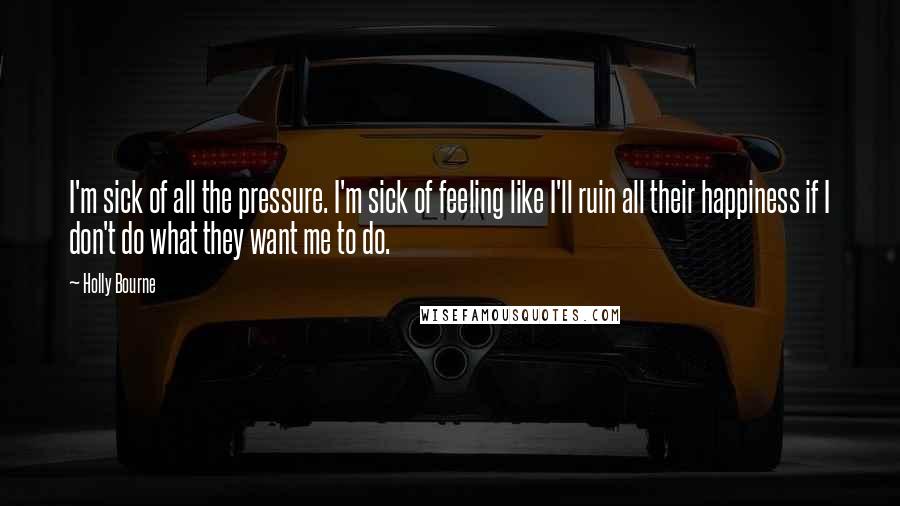 Holly Bourne Quotes: I'm sick of all the pressure. I'm sick of feeling like I'll ruin all their happiness if I don't do what they want me to do.