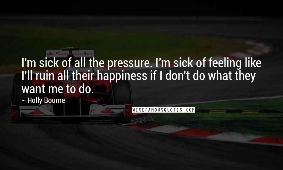 Holly Bourne Quotes: I'm sick of all the pressure. I'm sick of feeling like I'll ruin all their happiness if I don't do what they want me to do.