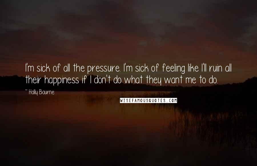 Holly Bourne Quotes: I'm sick of all the pressure. I'm sick of feeling like I'll ruin all their happiness if I don't do what they want me to do.