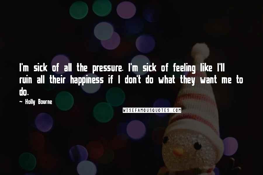 Holly Bourne Quotes: I'm sick of all the pressure. I'm sick of feeling like I'll ruin all their happiness if I don't do what they want me to do.