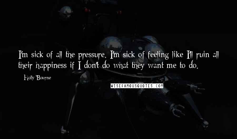 Holly Bourne Quotes: I'm sick of all the pressure. I'm sick of feeling like I'll ruin all their happiness if I don't do what they want me to do.