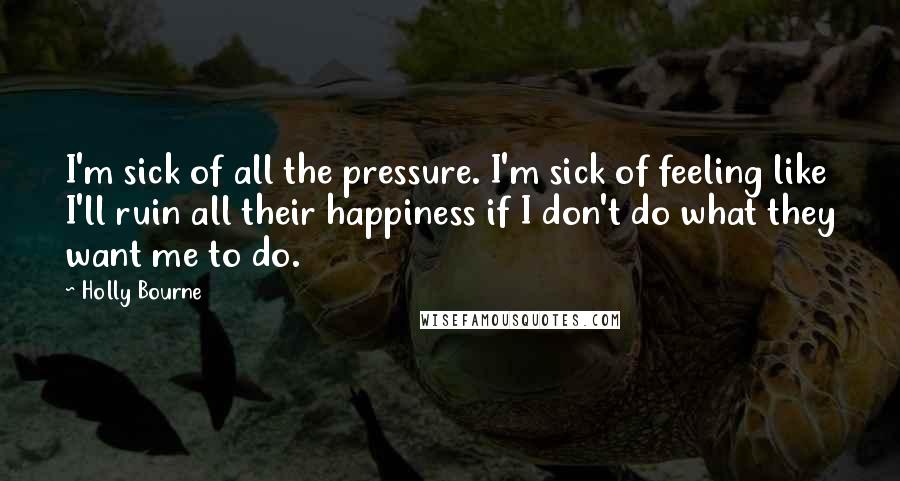 Holly Bourne Quotes: I'm sick of all the pressure. I'm sick of feeling like I'll ruin all their happiness if I don't do what they want me to do.