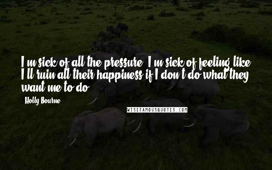 Holly Bourne Quotes: I'm sick of all the pressure. I'm sick of feeling like I'll ruin all their happiness if I don't do what they want me to do.