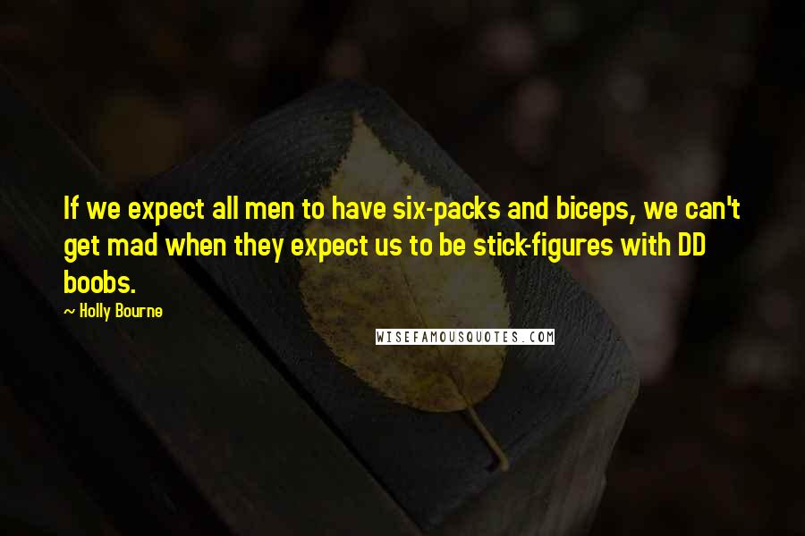 Holly Bourne Quotes: If we expect all men to have six-packs and biceps, we can't get mad when they expect us to be stick-figures with DD boobs.