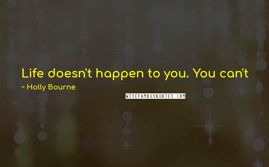 Holly Bourne Quotes: Life doesn't happen to you. You can't just sit on a park bench and expect amazing things to whizz by on a conveyor belt. Life is what you put into it.