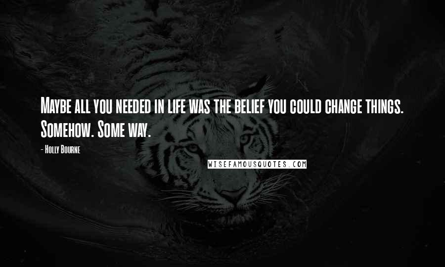 Holly Bourne Quotes: Maybe all you needed in life was the belief you could change things. Somehow. Some way.
