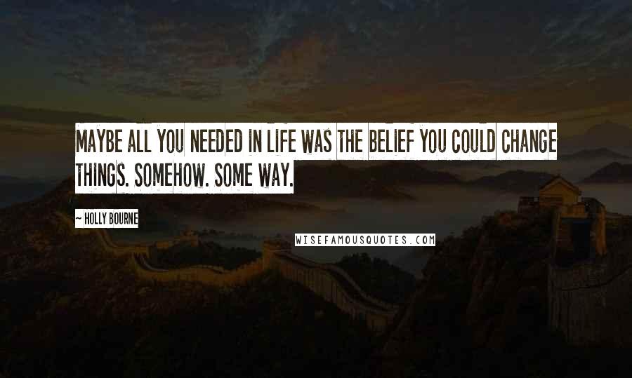 Holly Bourne Quotes: Maybe all you needed in life was the belief you could change things. Somehow. Some way.