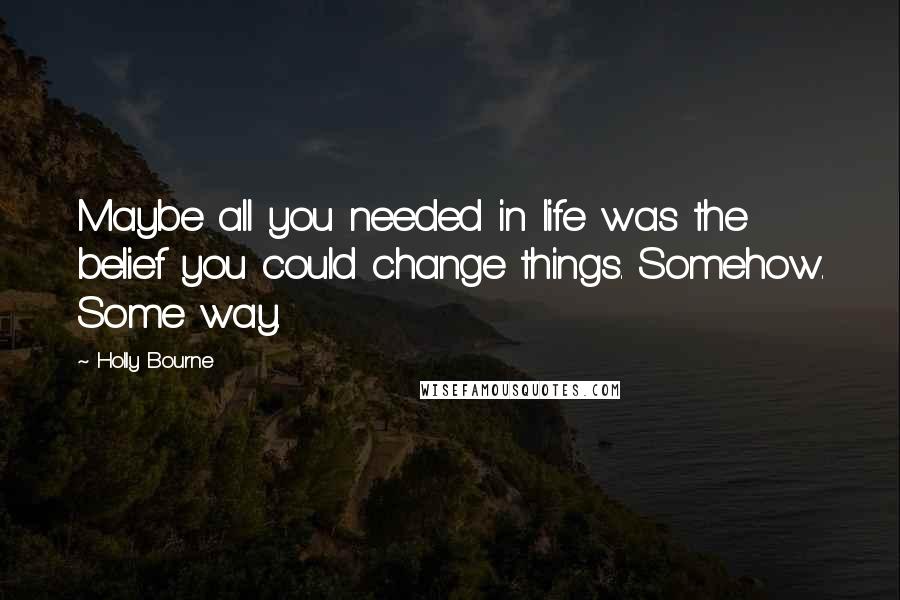 Holly Bourne Quotes: Maybe all you needed in life was the belief you could change things. Somehow. Some way.
