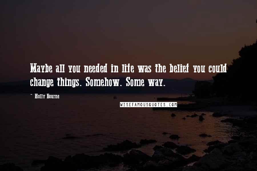 Holly Bourne Quotes: Maybe all you needed in life was the belief you could change things. Somehow. Some way.