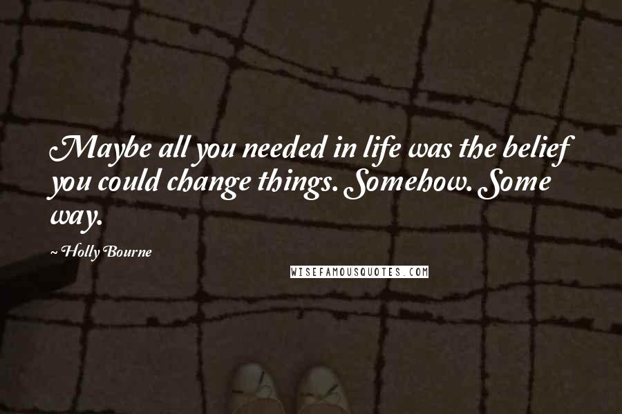 Holly Bourne Quotes: Maybe all you needed in life was the belief you could change things. Somehow. Some way.
