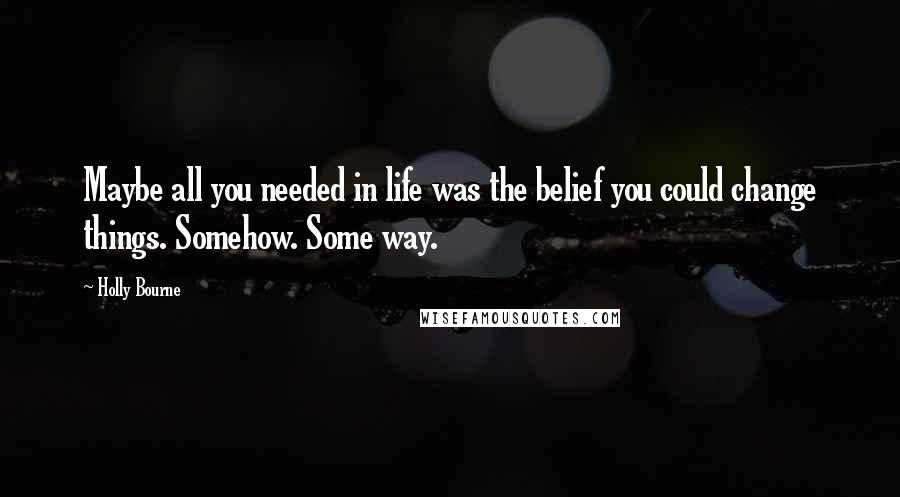 Holly Bourne Quotes: Maybe all you needed in life was the belief you could change things. Somehow. Some way.