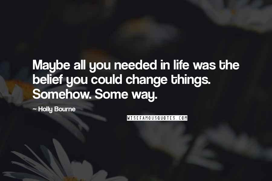 Holly Bourne Quotes: Maybe all you needed in life was the belief you could change things. Somehow. Some way.