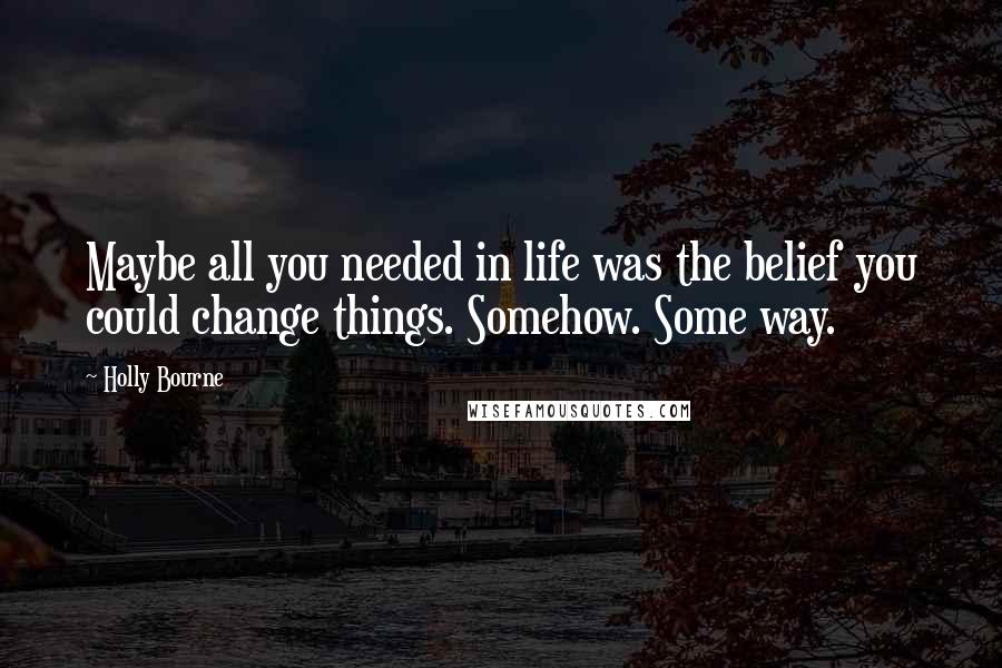 Holly Bourne Quotes: Maybe all you needed in life was the belief you could change things. Somehow. Some way.