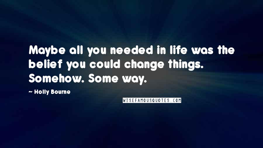 Holly Bourne Quotes: Maybe all you needed in life was the belief you could change things. Somehow. Some way.
