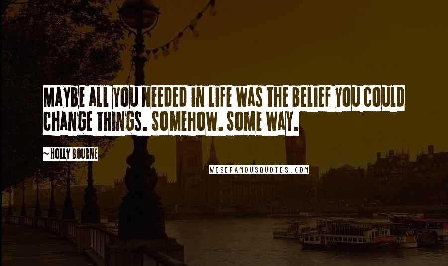 Holly Bourne Quotes: Maybe all you needed in life was the belief you could change things. Somehow. Some way.
