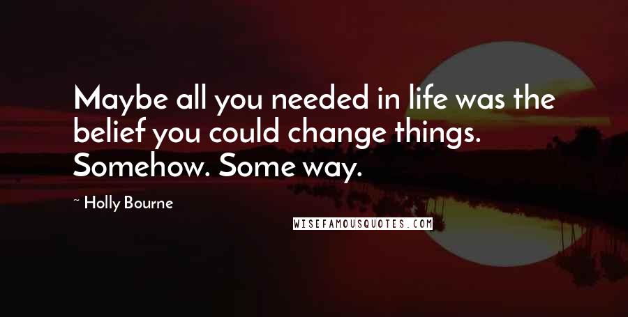 Holly Bourne Quotes: Maybe all you needed in life was the belief you could change things. Somehow. Some way.