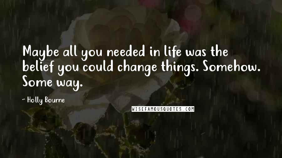 Holly Bourne Quotes: Maybe all you needed in life was the belief you could change things. Somehow. Some way.