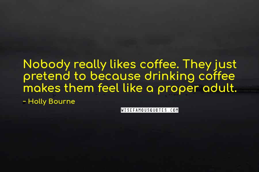 Holly Bourne Quotes: Nobody really likes coffee. They just pretend to because drinking coffee makes them feel like a proper adult.