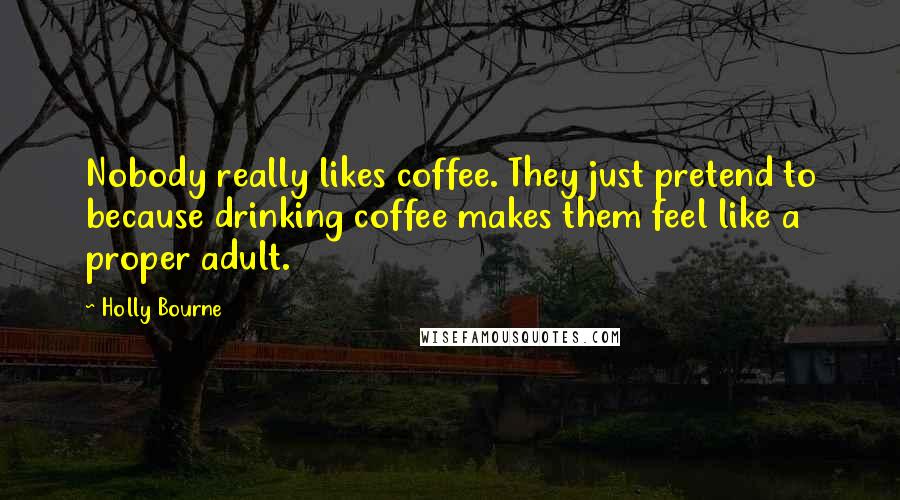 Holly Bourne Quotes: Nobody really likes coffee. They just pretend to because drinking coffee makes them feel like a proper adult.
