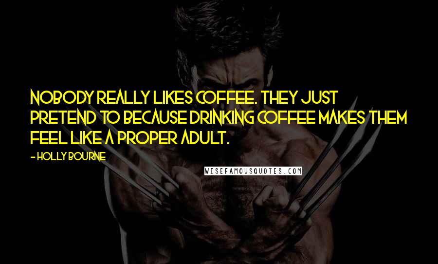 Holly Bourne Quotes: Nobody really likes coffee. They just pretend to because drinking coffee makes them feel like a proper adult.