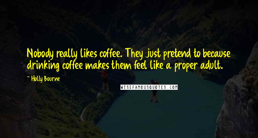 Holly Bourne Quotes: Nobody really likes coffee. They just pretend to because drinking coffee makes them feel like a proper adult.