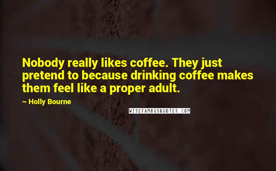Holly Bourne Quotes: Nobody really likes coffee. They just pretend to because drinking coffee makes them feel like a proper adult.