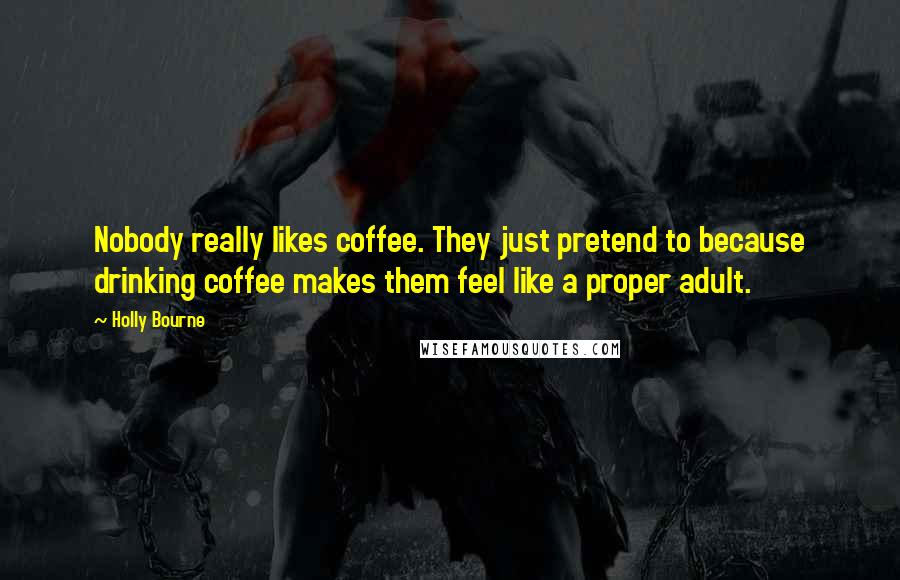 Holly Bourne Quotes: Nobody really likes coffee. They just pretend to because drinking coffee makes them feel like a proper adult.