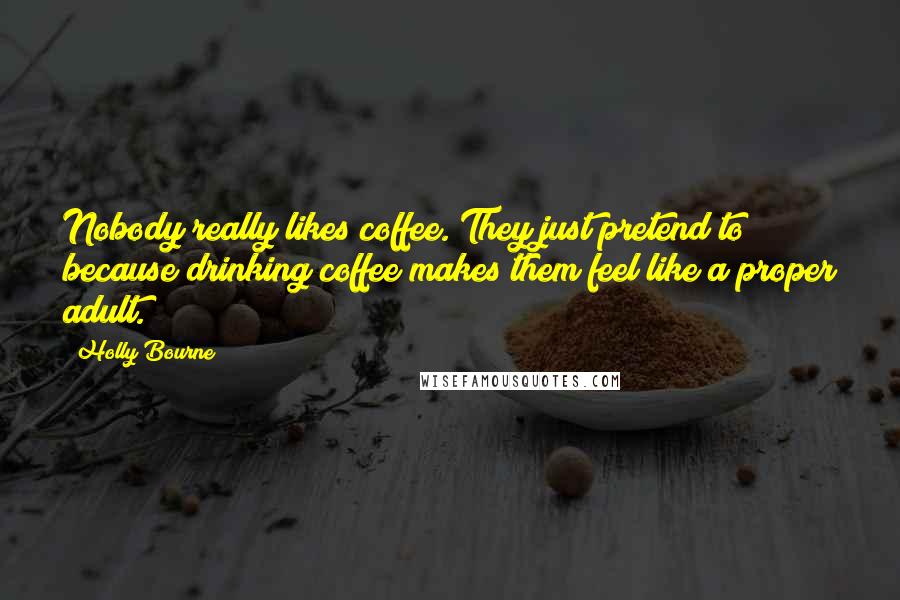 Holly Bourne Quotes: Nobody really likes coffee. They just pretend to because drinking coffee makes them feel like a proper adult.