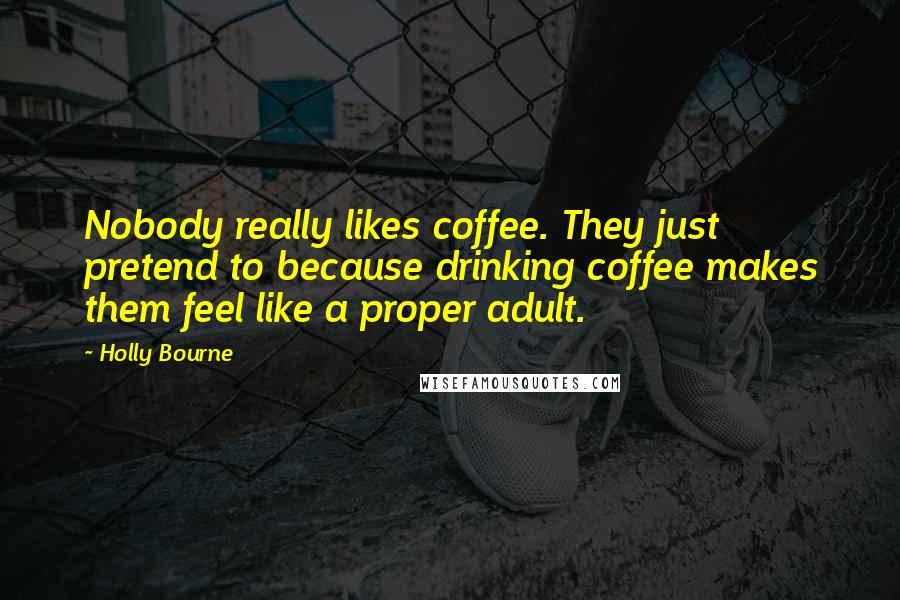 Holly Bourne Quotes: Nobody really likes coffee. They just pretend to because drinking coffee makes them feel like a proper adult.