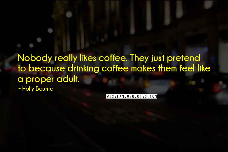 Holly Bourne Quotes: Nobody really likes coffee. They just pretend to because drinking coffee makes them feel like a proper adult.