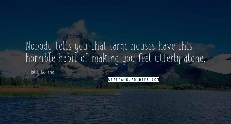 Holly Bourne Quotes: Nobody tells you that large houses have this horrible habit of making you feel utterly alone.