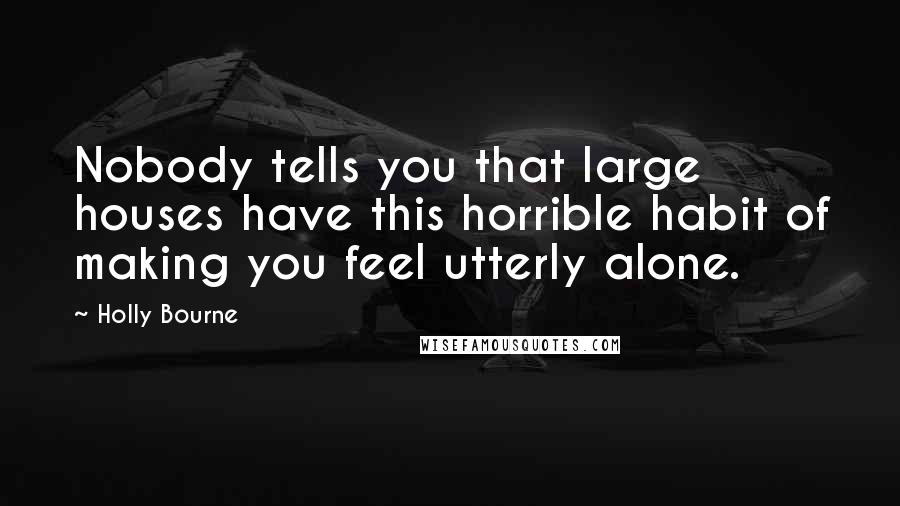 Holly Bourne Quotes: Nobody tells you that large houses have this horrible habit of making you feel utterly alone.