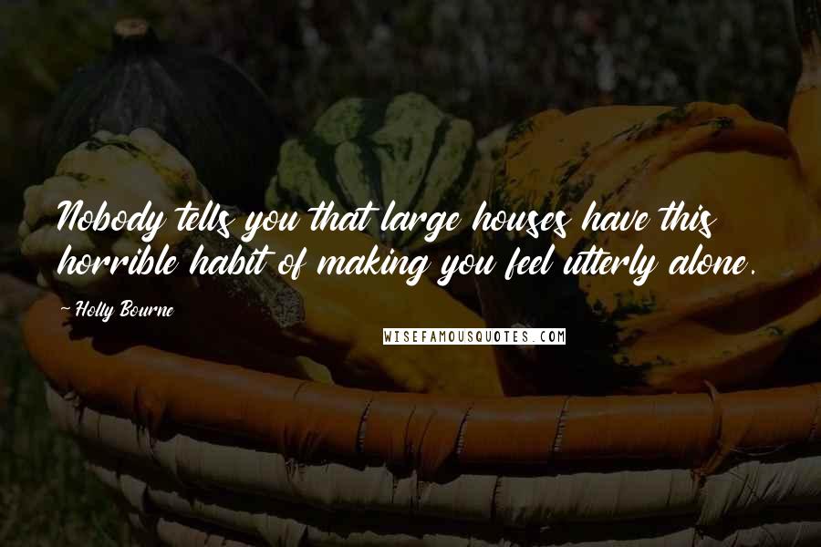 Holly Bourne Quotes: Nobody tells you that large houses have this horrible habit of making you feel utterly alone.