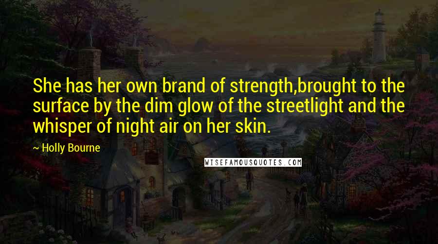 Holly Bourne Quotes: She has her own brand of strength,brought to the surface by the dim glow of the streetlight and the whisper of night air on her skin.