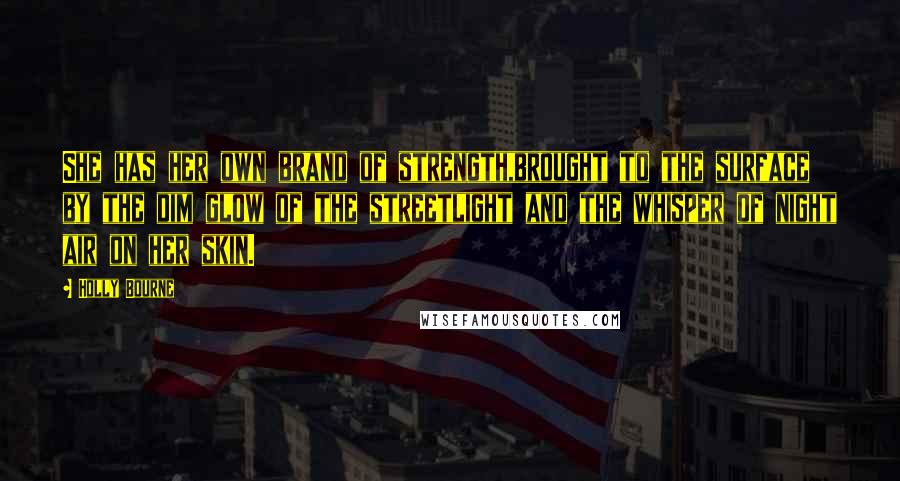 Holly Bourne Quotes: She has her own brand of strength,brought to the surface by the dim glow of the streetlight and the whisper of night air on her skin.