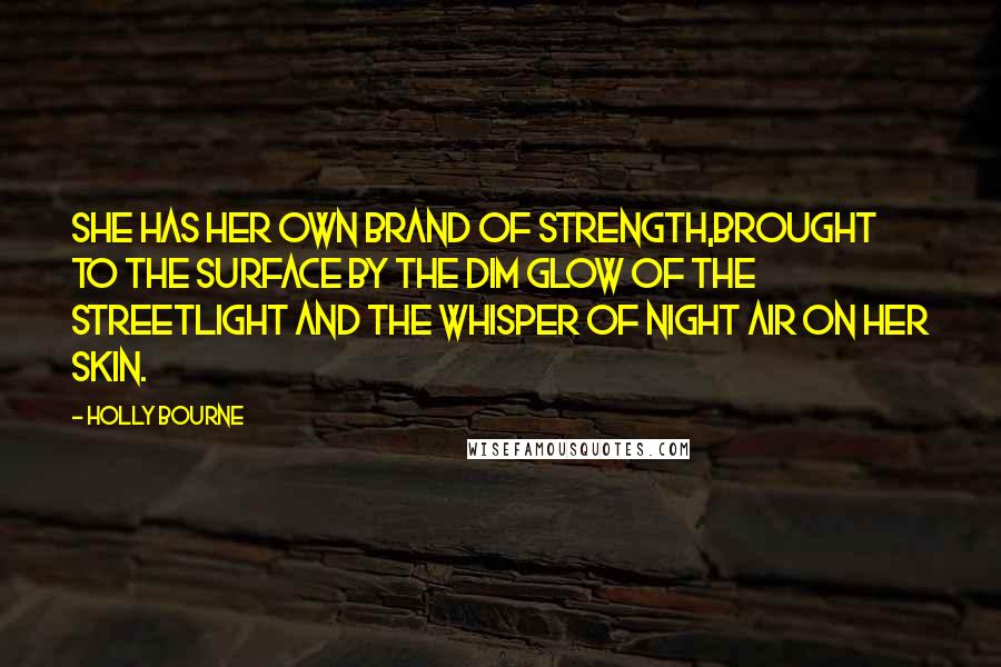 Holly Bourne Quotes: She has her own brand of strength,brought to the surface by the dim glow of the streetlight and the whisper of night air on her skin.