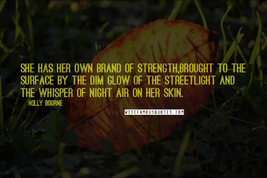 Holly Bourne Quotes: She has her own brand of strength,brought to the surface by the dim glow of the streetlight and the whisper of night air on her skin.