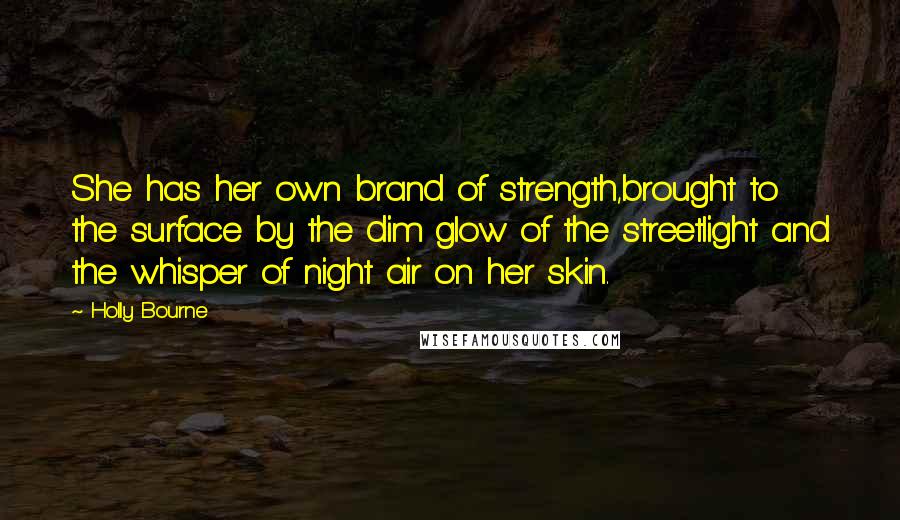 Holly Bourne Quotes: She has her own brand of strength,brought to the surface by the dim glow of the streetlight and the whisper of night air on her skin.