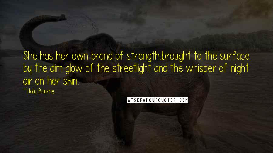 Holly Bourne Quotes: She has her own brand of strength,brought to the surface by the dim glow of the streetlight and the whisper of night air on her skin.