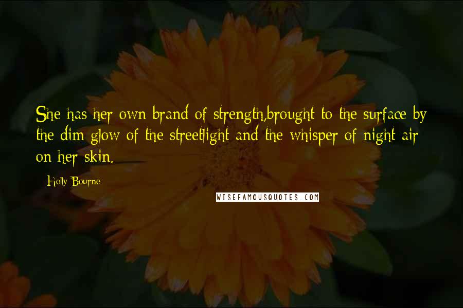 Holly Bourne Quotes: She has her own brand of strength,brought to the surface by the dim glow of the streetlight and the whisper of night air on her skin.