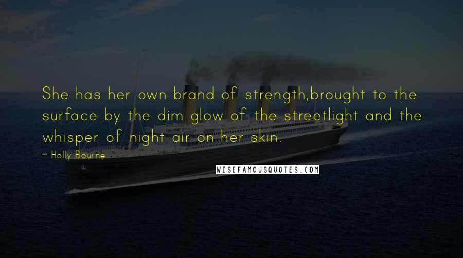 Holly Bourne Quotes: She has her own brand of strength,brought to the surface by the dim glow of the streetlight and the whisper of night air on her skin.