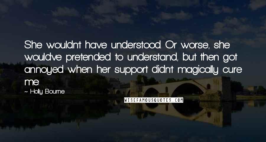 Holly Bourne Quotes: She wouldn't have understood. Or worse, she would've pretended to understand, but then got annoyed when her support didn't magically cure me.