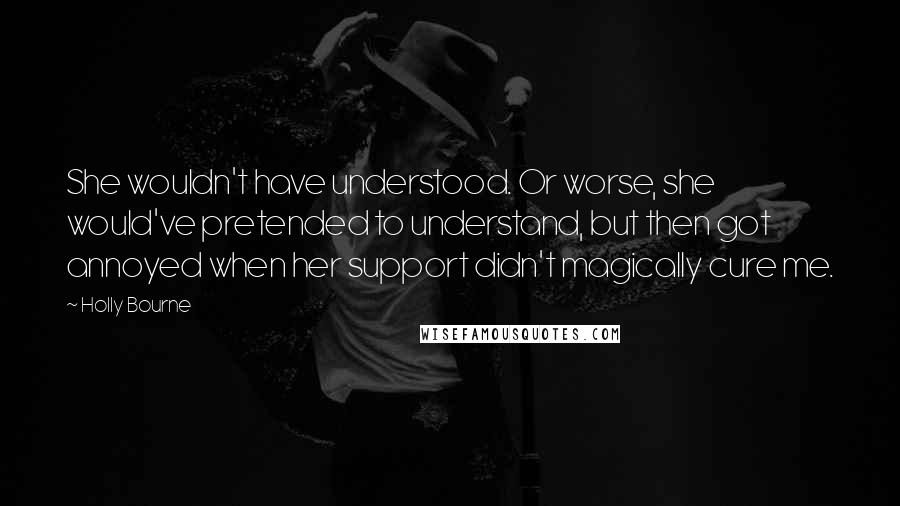 Holly Bourne Quotes: She wouldn't have understood. Or worse, she would've pretended to understand, but then got annoyed when her support didn't magically cure me.