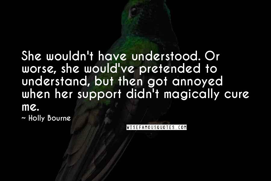 Holly Bourne Quotes: She wouldn't have understood. Or worse, she would've pretended to understand, but then got annoyed when her support didn't magically cure me.