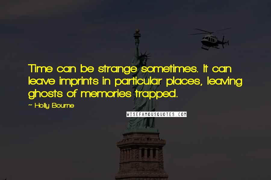 Holly Bourne Quotes: Time can be strange sometimes. It can leave imprints in particular places, leaving ghosts of memories trapped.