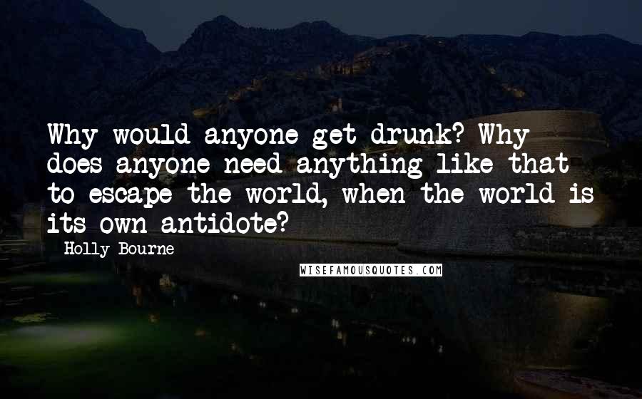 Holly Bourne Quotes: Why would anyone get drunk? Why does anyone need anything like that to escape the world, when the world is its own antidote?