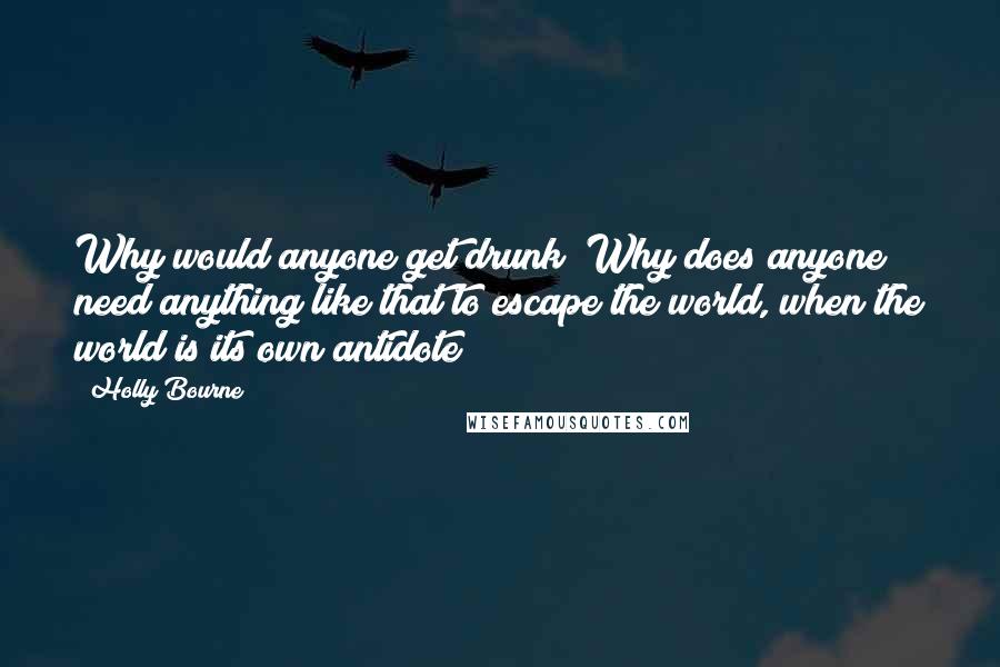 Holly Bourne Quotes: Why would anyone get drunk? Why does anyone need anything like that to escape the world, when the world is its own antidote?