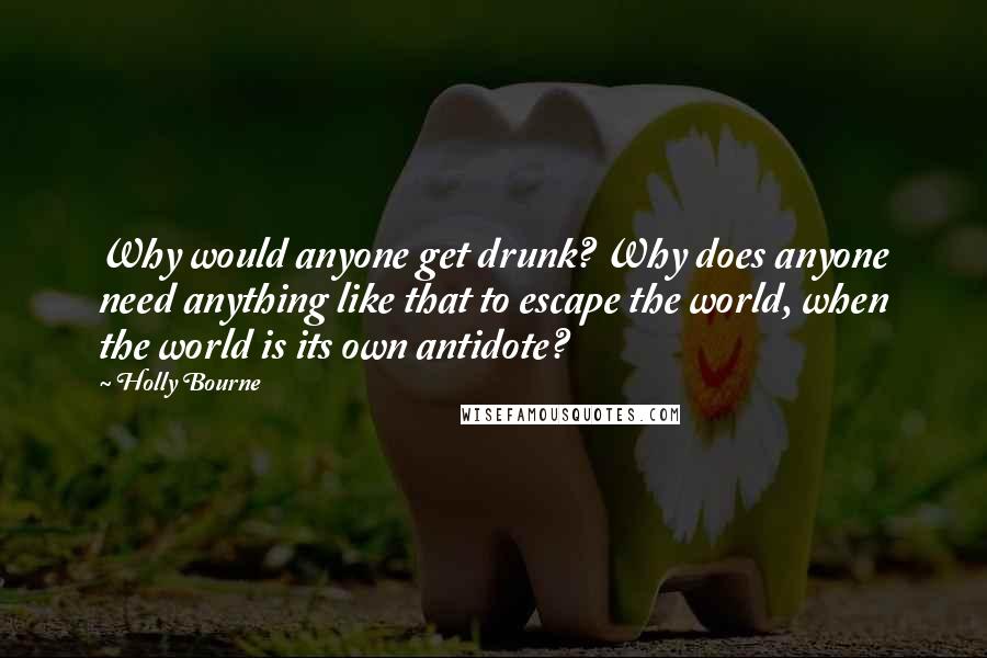 Holly Bourne Quotes: Why would anyone get drunk? Why does anyone need anything like that to escape the world, when the world is its own antidote?