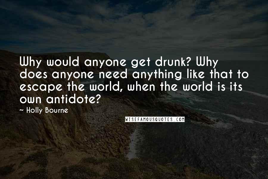 Holly Bourne Quotes: Why would anyone get drunk? Why does anyone need anything like that to escape the world, when the world is its own antidote?
