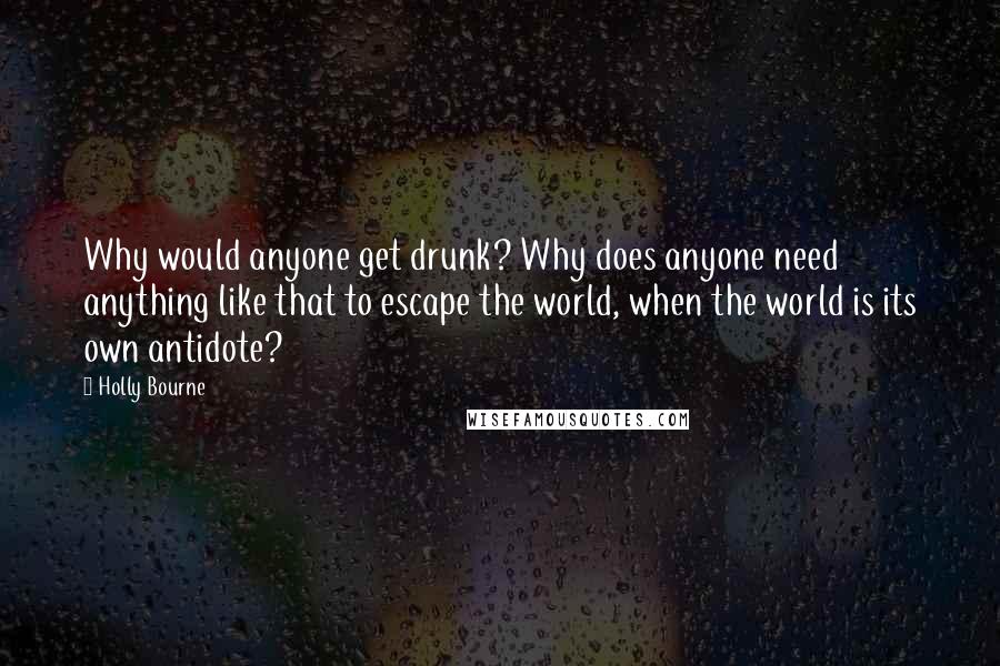 Holly Bourne Quotes: Why would anyone get drunk? Why does anyone need anything like that to escape the world, when the world is its own antidote?